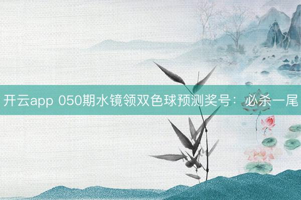 开云app 050期水镜领双色球预测奖号：必杀一尾