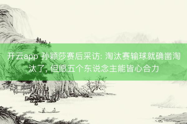 开云app 孙颖莎赛后采访: 淘汰赛输球就确凿淘汰了， 但愿五个东说念主能皆心合力