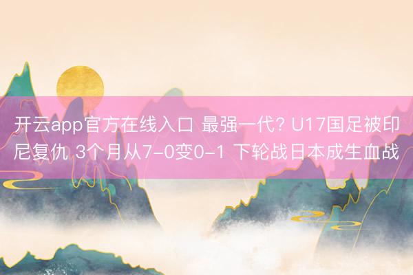 开云app官方在线入口 最强一代? U17国足被印尼复仇 3个月从7-0变0-1 下轮战日本成生血战