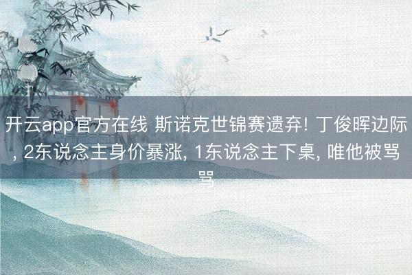 开云app官方在线 斯诺克世锦赛遗弃! 丁俊晖边际， 2东说念主身价暴涨， 1东说念主下桌， 唯他被骂