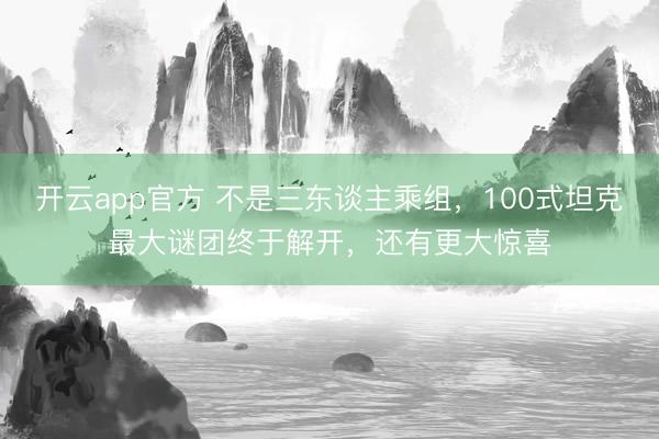 开云app官方 不是三东谈主乘组，100式坦克最大谜团终于解开，还有更大惊喜