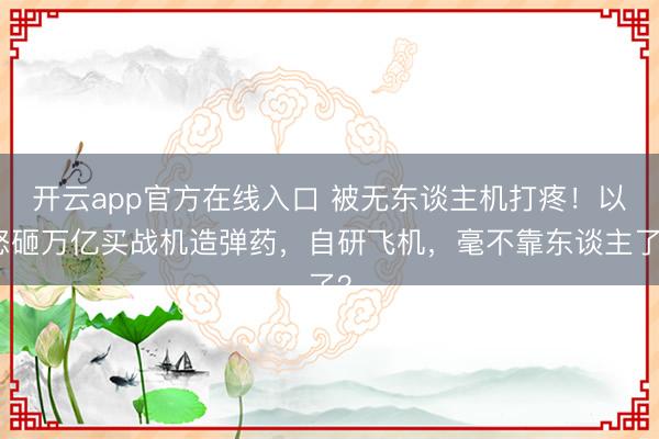开云app官方在线入口 被无东谈主机打疼！以怒砸万亿买战机造弹药，自研飞机，毫不靠东谈主了？