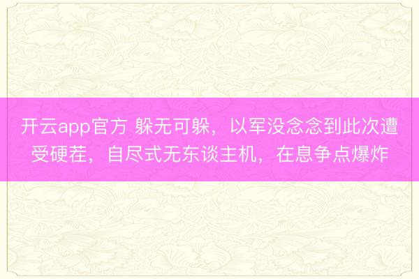 开云app官方 躲无可躲，以军没念念到此次遭受硬茬，自尽式无东谈主机，在息争点爆炸
