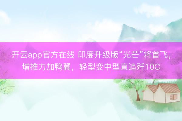 开云app官方在线 印度升级版“光芒”将首飞，增推力加鸭翼，轻型变中型直追歼10C