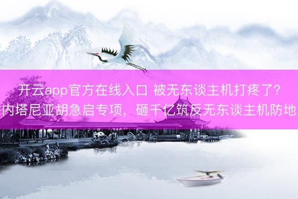 开云app官方在线入口 被无东谈主机打疼了？内塔尼亚胡急启专项，砸千亿筑反无东谈主机防地