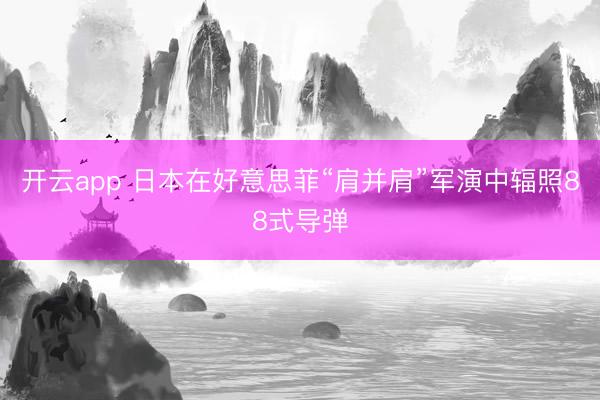 开云app 日本在好意思菲“肩并肩”军演中辐照88式导弹