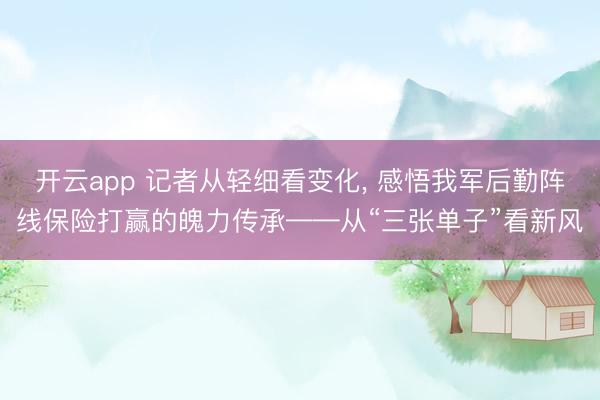 开云app 记者从轻细看变化， 感悟我军后勤阵线保险打赢的魄力传承——从“三张单子”看新风