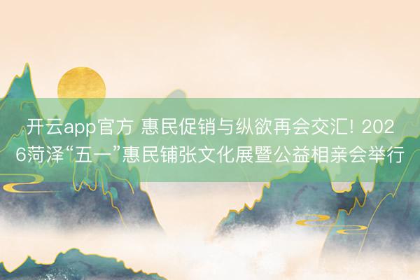 开云app官方 惠民促销与纵欲再会交汇! 2026菏泽“五一”惠民铺张文化展暨公益相亲会举行