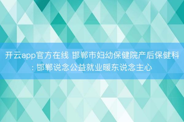 开云app官方在线 邯郸市妇幼保健院产后保健科: 邯郸说念公益就业暖东说念主心