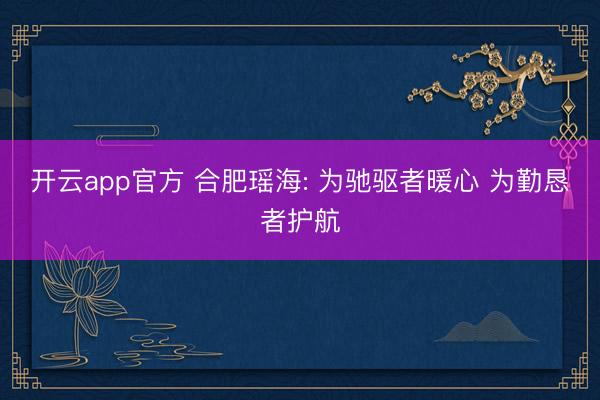 开云app官方 合肥瑶海: 为驰驱者暖心 为勤恳者护航