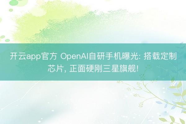 开云app官方 OpenAI自研手机曝光: 搭载定制芯片， 正面硬刚三星旗舰!