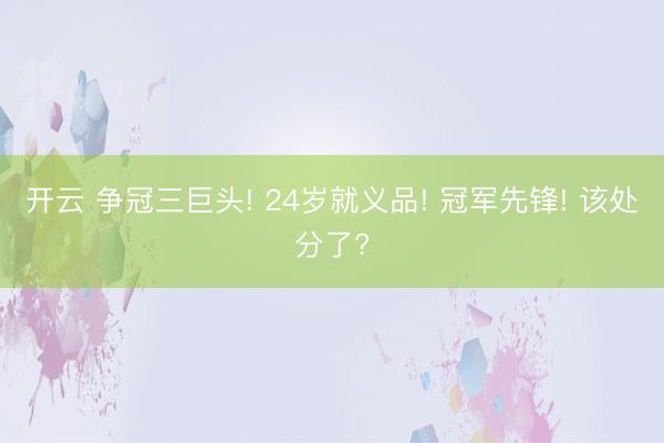 开云 争冠三巨头! 24岁就义品! 冠军先锋! 该处分了?