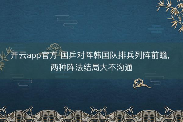 开云app官方 国乒对阵韩国队排兵列阵前瞻, 两种阵法结局大