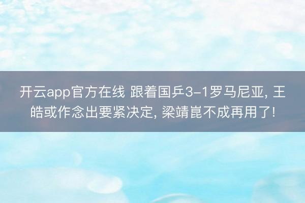 开云app官方在线 跟着国乒3-1罗马尼亚, 王皓或作念出要