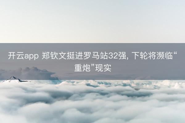 开云app 郑钦文挺进罗马站32强, 下轮将濒临“重炮”现实