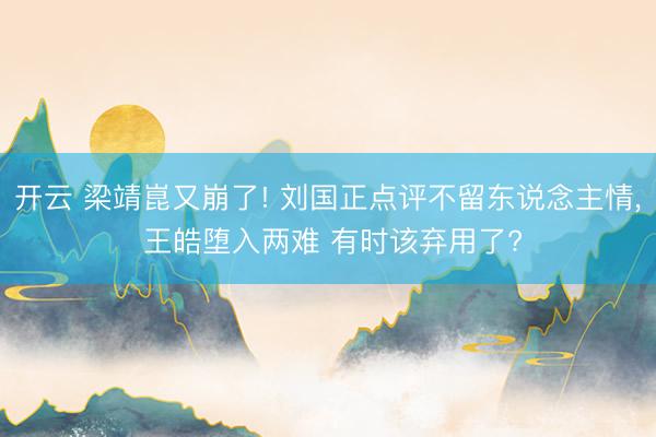 开云 梁靖崑又崩了! 刘国正点评不留东说念主情， 王皓堕入两难 有时该弃用了?