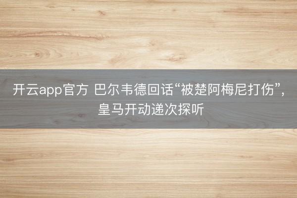 开云app官方 巴尔韦德回话“被楚阿梅尼打伤”， 皇马开动递次探听