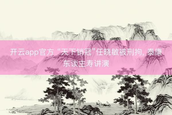 开云app官方 “天下销冠”任晓敏被刑拘， 泰康东谈主寿讲演