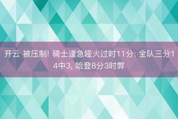 开云 被压制! 骑士遑急哑火过时11分: 全队三分14中3， 哈登8分3时弊