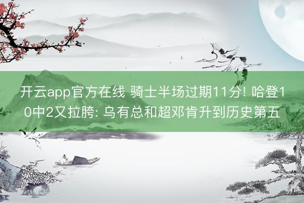 开云app官方在线 骑士半场过期11分! 哈登10中2又拉胯: 乌有总和超邓肯升到历史第五