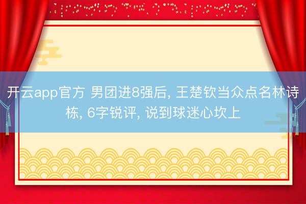 开云app官方 男团进8强后, 王楚钦当众点名林诗栋, 6字