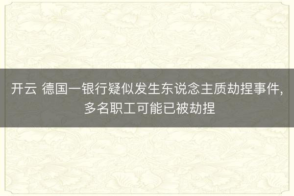 开云 德国一银行疑似发生东说念主质劫捏事件， 多名职工可能已被劫捏