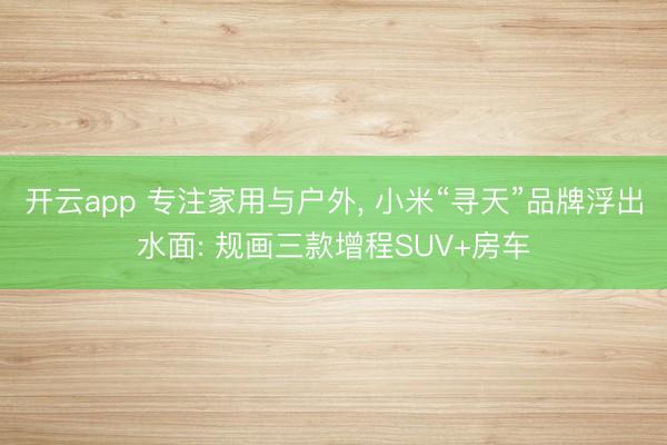 开云app 专注家用与户外, 小米“寻天”品牌浮出水面: 规