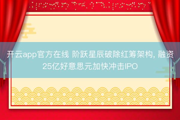 开云app官方在线 阶跃星辰破除红筹架构, 融资25亿好意思