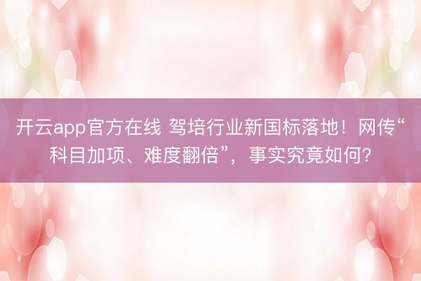 开云app官方在线 驾培行业新国标落地！网传“科目加项、难度